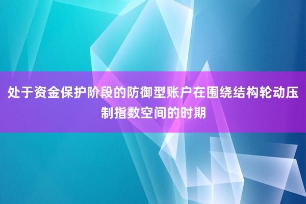 处于资金保护阶段的防御型账户在围绕结构轮动压制指数空间的时期