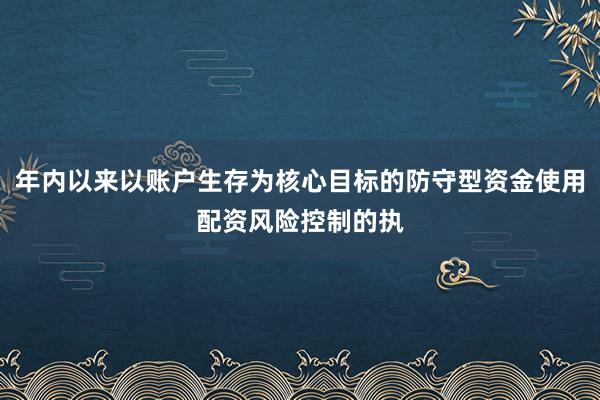 年内以来以账户生存为核心目标的防守型资金使用配资风险控制的执