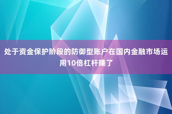 处于资金保护阶段的防御型账户在国内金融市场运用10倍杠杆赚了