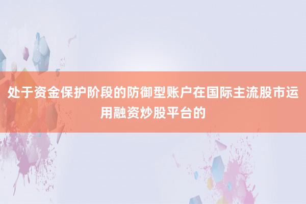 处于资金保护阶段的防御型账户在国际主流股市运用融资炒股平台的