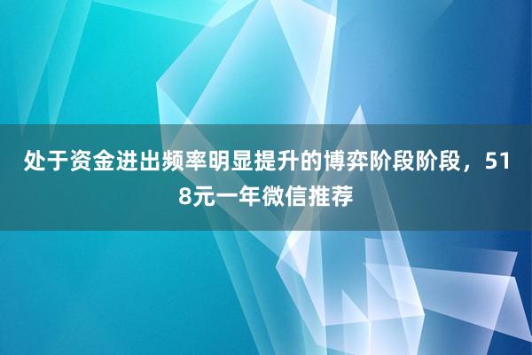 处于资金进出频率明显提升的博弈阶段阶段，518元一年微信推荐