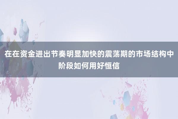 在在资金进出节奏明显加快的震荡期的市场结构中阶段如何用好恒信