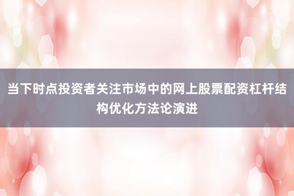 当下时点投资者关注市场中的网上股票配资杠杆结构优化方法论演进