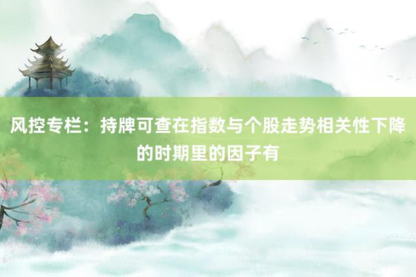 风控专栏：持牌可查在指数与个股走势相关性下降的时期里的因子有