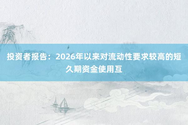 投资者报告：2026年以来对流动性要求较高的短久期资金使用互