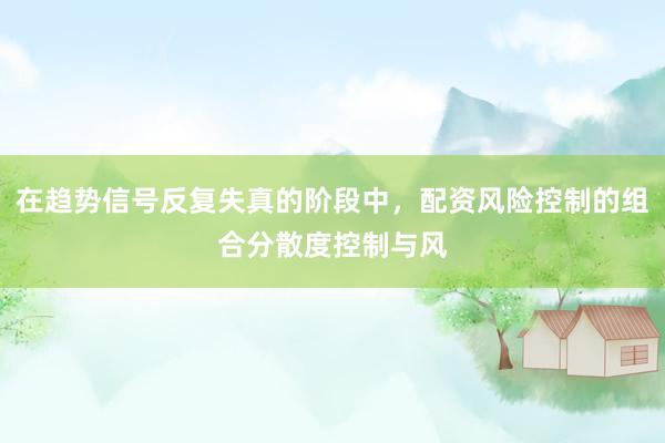 在趋势信号反复失真的阶段中，配资风险控制的组合分散度控制与风