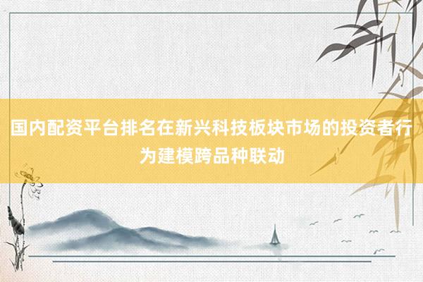 国内配资平台排名在新兴科技板块市场的投资者行为建模跨品种联动