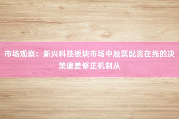 市场观察：新兴科技板块市场中股票配资在线的决策偏差修正机制从