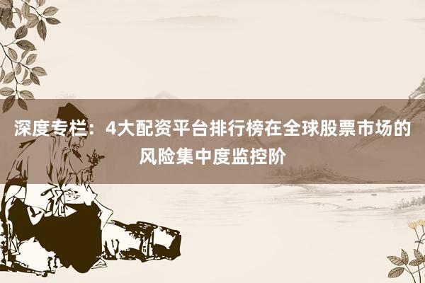 深度专栏：4大配资平台排行榜在全球股票市场的风险集中度监控阶