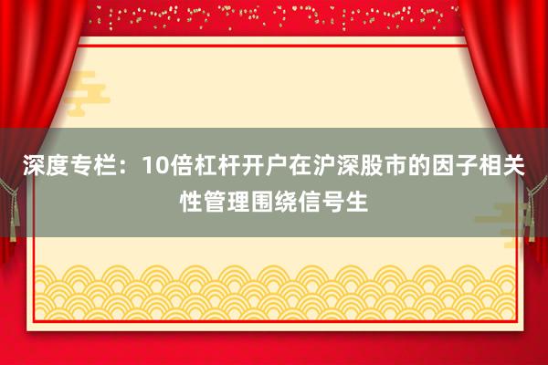 深度专栏：10倍杠杆开户在沪深股市的因子相关性管理围绕信号生