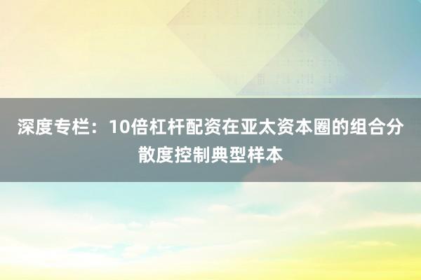 深度专栏：10倍杠杆配资在亚太资本圈的组合分散度控制典型样本