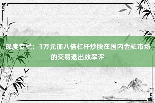 深度专栏：1万元加八倍杠杆炒股在国内金融市场的交易退出效率评