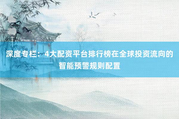 深度专栏：4大配资平台排行榜在全球投资流向的智能预警规则配置