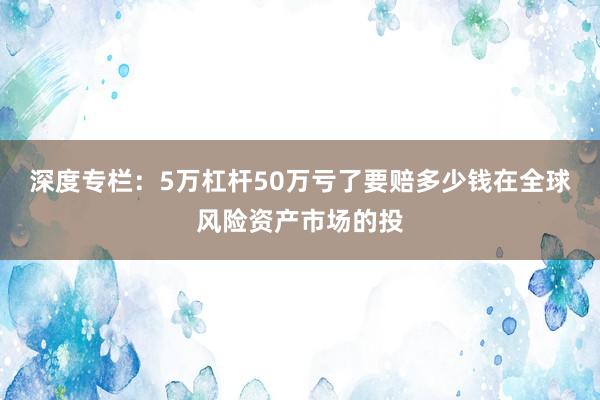 深度专栏：5万杠杆50万亏了要赔多少钱在全球风险资产市场的投