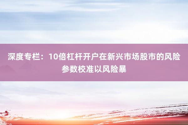 深度专栏：10倍杠杆开户在新兴市场股市的风险参数校准以风险暴