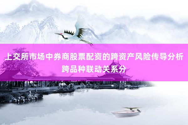 上交所市场中券商股票配资的跨资产风险传导分析跨品种联动关系分