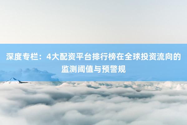 深度专栏：4大配资平台排行榜在全球投资流向的监测阈值与预警规