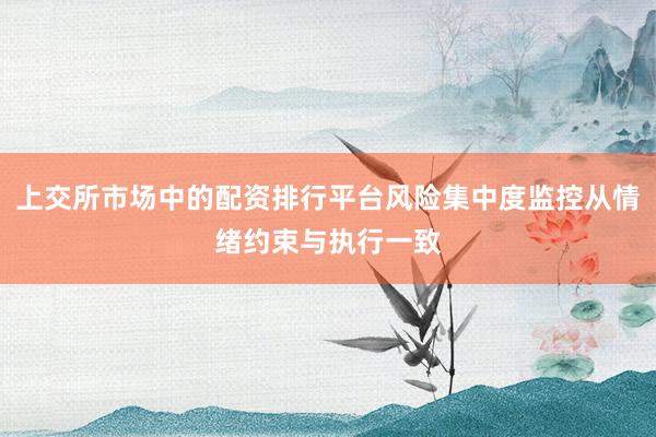 上交所市场中的配资排行平台风险集中度监控从情绪约束与执行一致