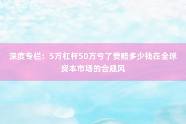 深度专栏：5万杠杆50万亏了要赔多少钱在全球资本市场的合规风