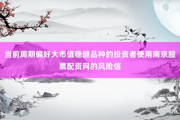 当前周期偏好大市值稳健品种的投资者使用南京股票配资网的风险信
