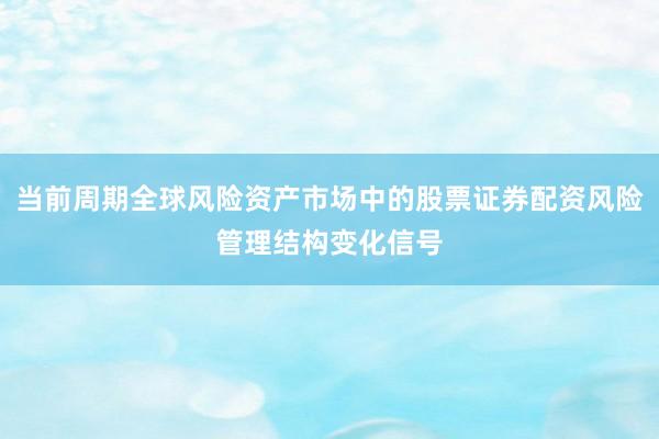 当前周期全球风险资产市场中的股票证券配资风险管理结构变化信号