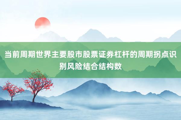 当前周期世界主要股市股票证券杠杆的周期拐点识别风险结合结构数