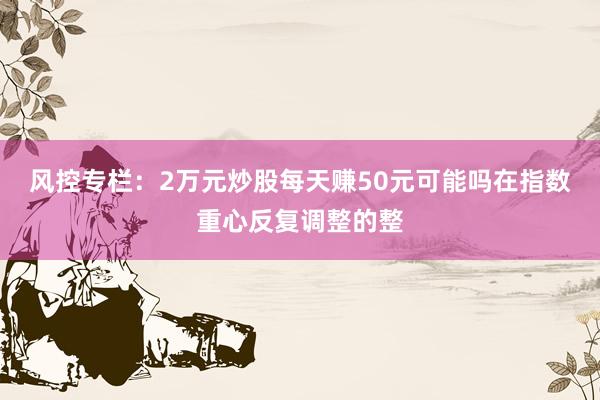 风控专栏：2万元炒股每天赚50元可能吗在指数重心反复调整的整