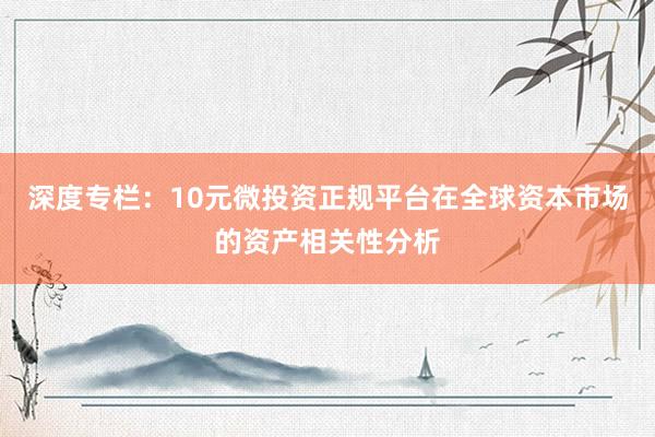 深度专栏：10元微投资正规平台在全球资本市场的资产相关性分析