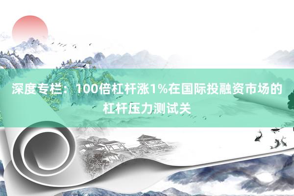 深度专栏：100倍杠杆涨1%在国际投融资市场的杠杆压力测试关
