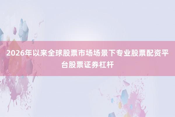 2026年以来全球股票市场场景下专业股票配资平台股票证券杠杆