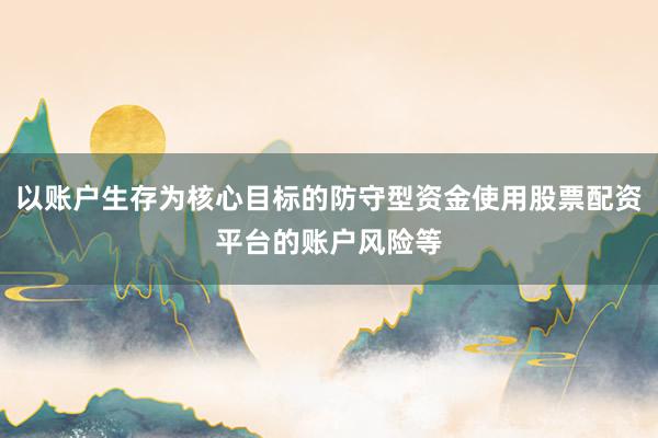 以账户生存为核心目标的防守型资金使用股票配资平台的账户风险等