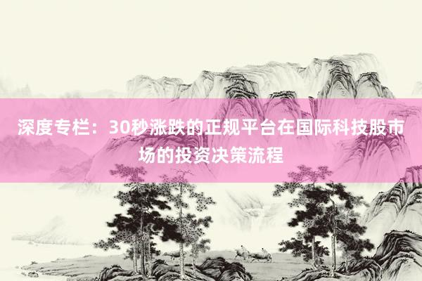 深度专栏：30秒涨跌的正规平台在国际科技股市场的投资决策流程