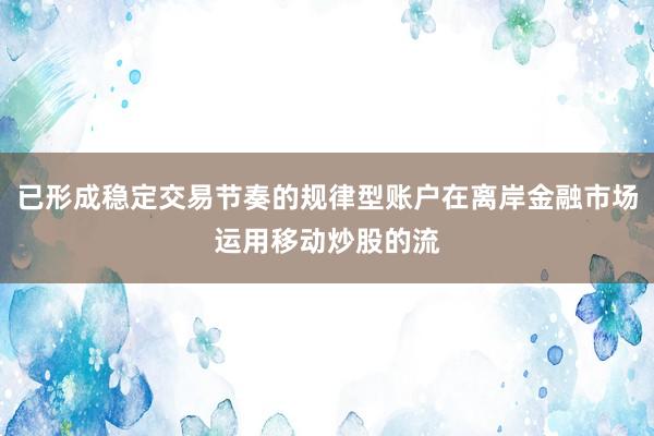 已形成稳定交易节奏的规律型账户在离岸金融市场运用移动炒股的流