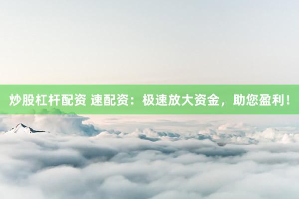 炒股杠杆配资 速配资：极速放大资金，助您盈利！