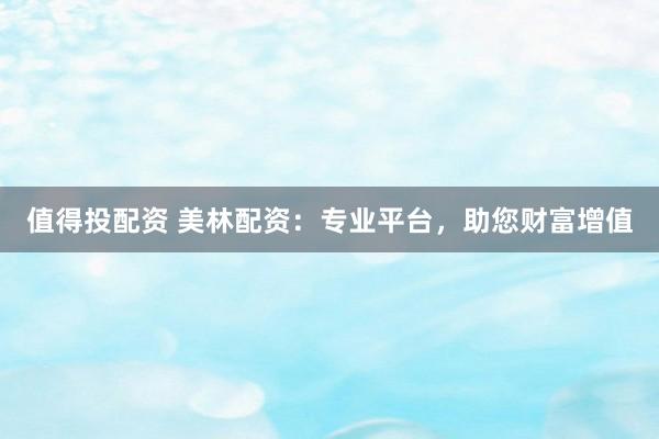 值得投配资 美林配资：专业平台，助您财富增值