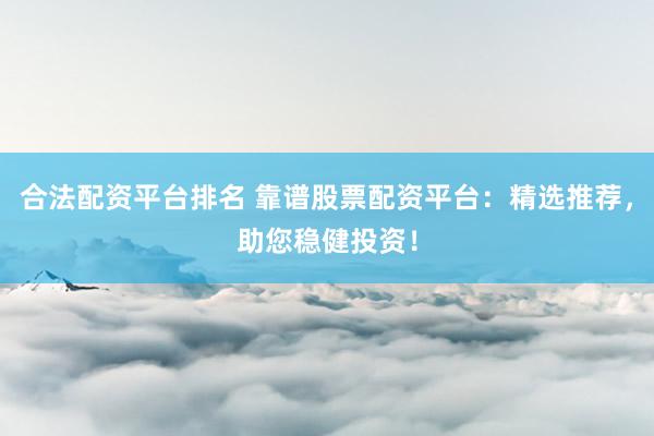 合法配资平台排名 靠谱股票配资平台：精选推荐，助您稳健投资！