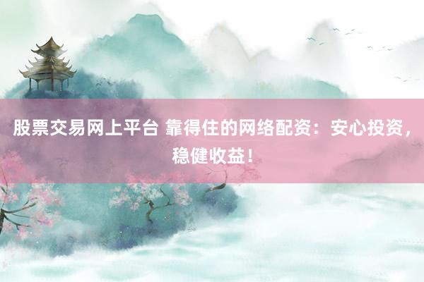股票交易网上平台 靠得住的网络配资：安心投资，稳健收益！